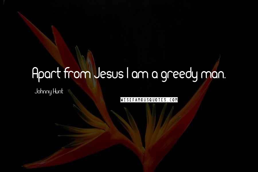 Johnny Hunt Quotes: Apart from Jesus I am a greedy man.