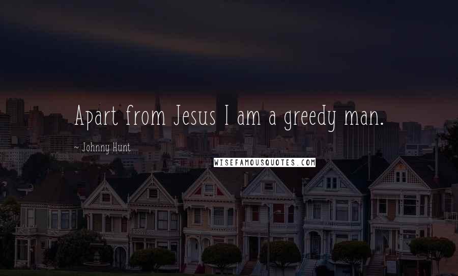 Johnny Hunt Quotes: Apart from Jesus I am a greedy man.