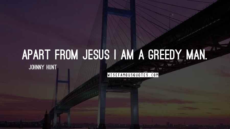 Johnny Hunt Quotes: Apart from Jesus I am a greedy man.
