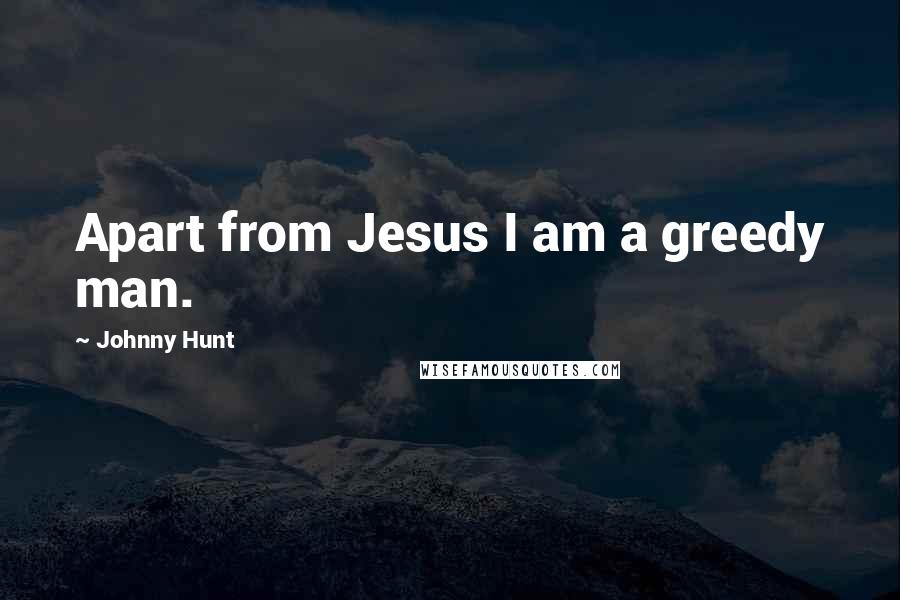 Johnny Hunt Quotes: Apart from Jesus I am a greedy man.