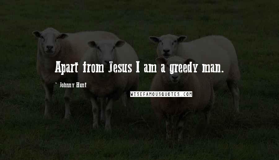 Johnny Hunt Quotes: Apart from Jesus I am a greedy man.