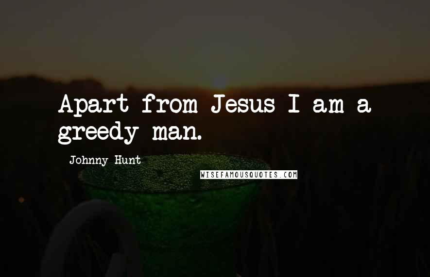 Johnny Hunt Quotes: Apart from Jesus I am a greedy man.