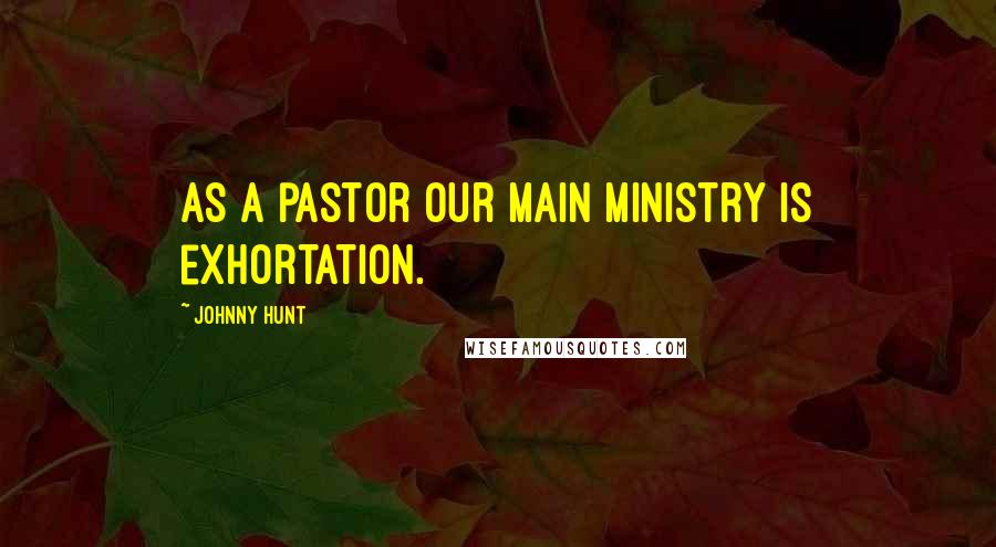 Johnny Hunt Quotes: As a pastor our main ministry is exhortation.