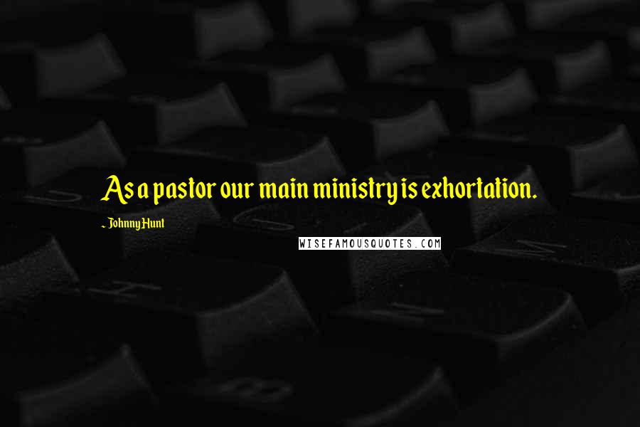 Johnny Hunt Quotes: As a pastor our main ministry is exhortation.