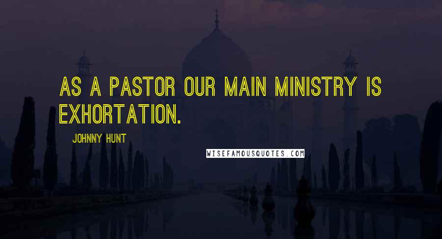 Johnny Hunt Quotes: As a pastor our main ministry is exhortation.