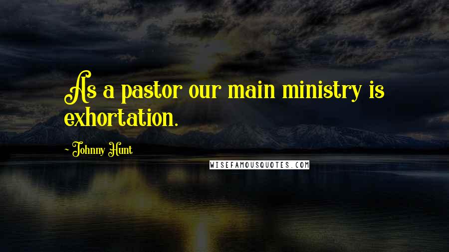 Johnny Hunt Quotes: As a pastor our main ministry is exhortation.