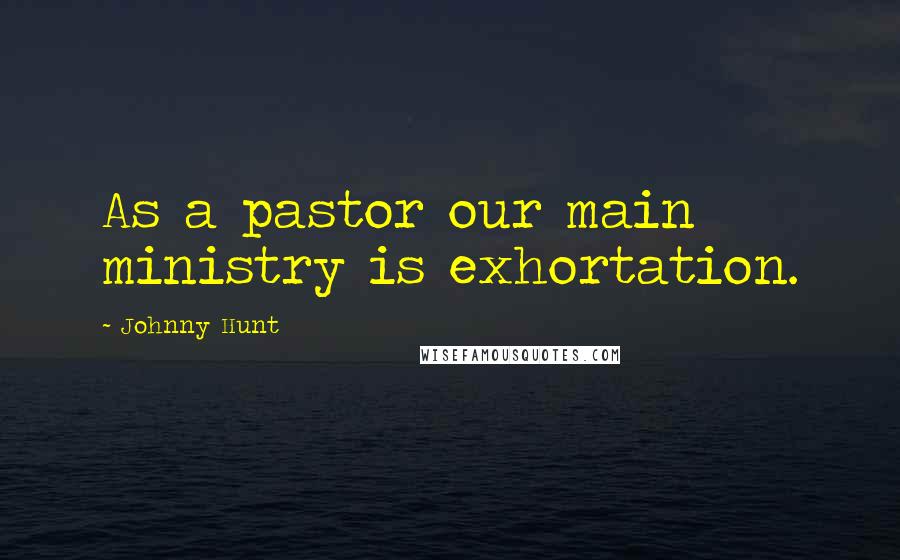 Johnny Hunt Quotes: As a pastor our main ministry is exhortation.