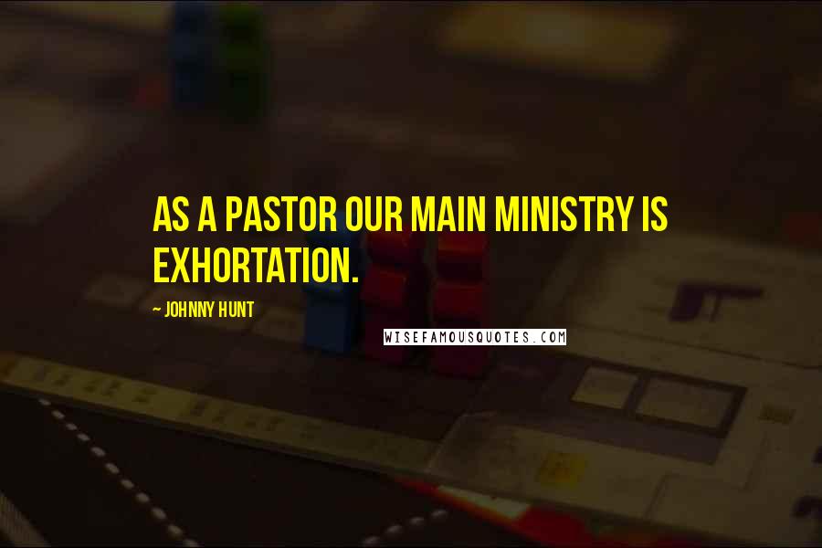 Johnny Hunt Quotes: As a pastor our main ministry is exhortation.