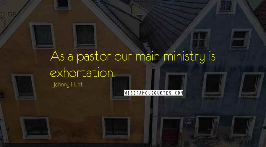 Johnny Hunt Quotes: As a pastor our main ministry is exhortation.