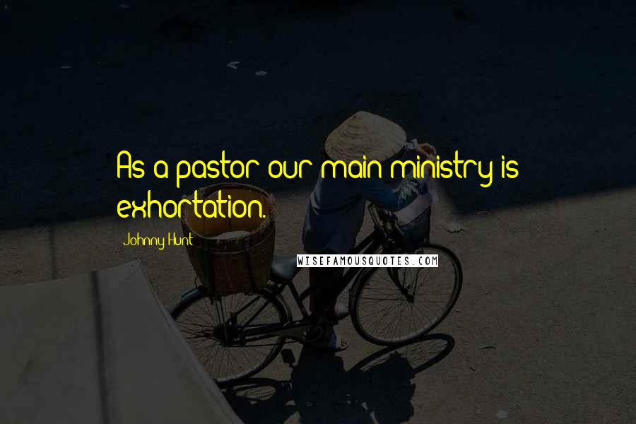 Johnny Hunt Quotes: As a pastor our main ministry is exhortation.