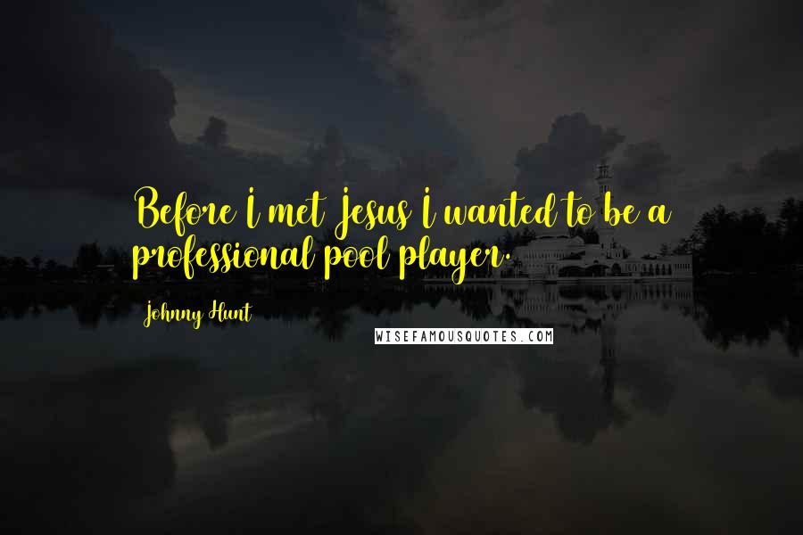 Johnny Hunt Quotes: Before I met Jesus I wanted to be a professional pool player.