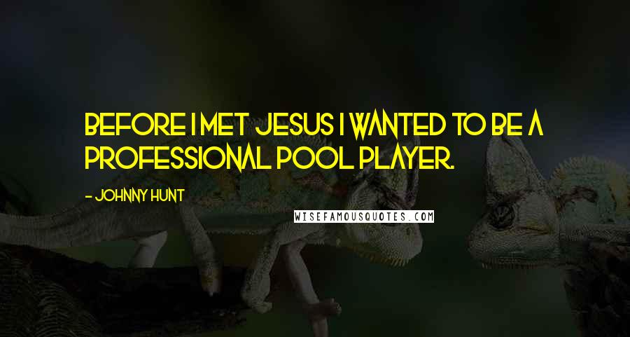 Johnny Hunt Quotes: Before I met Jesus I wanted to be a professional pool player.