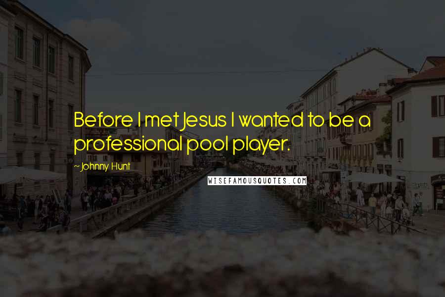 Johnny Hunt Quotes: Before I met Jesus I wanted to be a professional pool player.