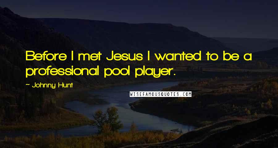 Johnny Hunt Quotes: Before I met Jesus I wanted to be a professional pool player.