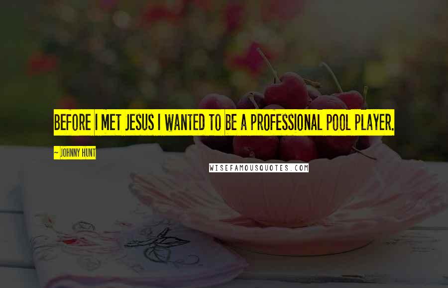 Johnny Hunt Quotes: Before I met Jesus I wanted to be a professional pool player.