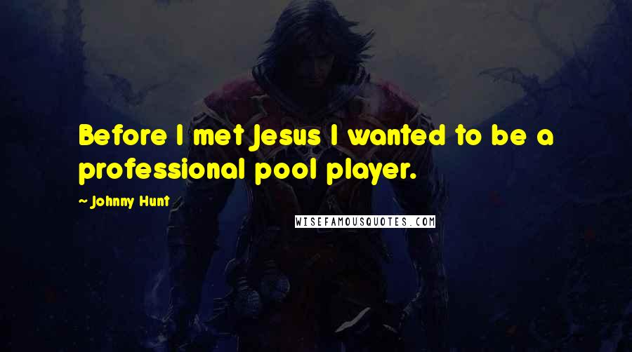 Johnny Hunt Quotes: Before I met Jesus I wanted to be a professional pool player.