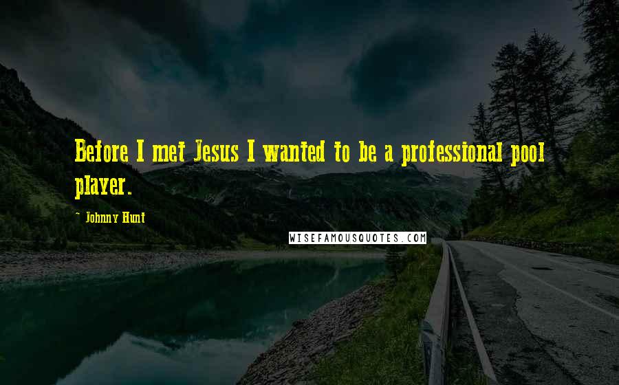 Johnny Hunt Quotes: Before I met Jesus I wanted to be a professional pool player.