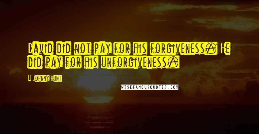 Johnny Hunt Quotes: David did not pay for his forgiveness. He did pay for his unforgiveness.