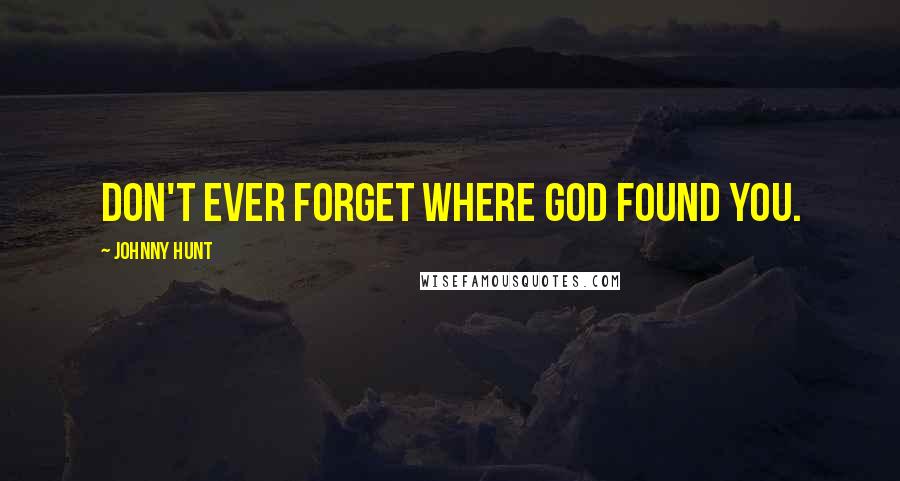 Johnny Hunt Quotes: Don't ever forget where God found you.