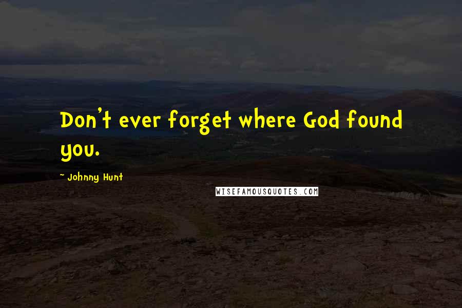 Johnny Hunt Quotes: Don't ever forget where God found you.