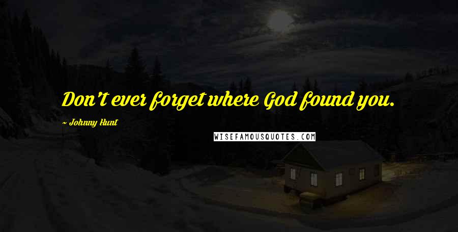 Johnny Hunt Quotes: Don't ever forget where God found you.