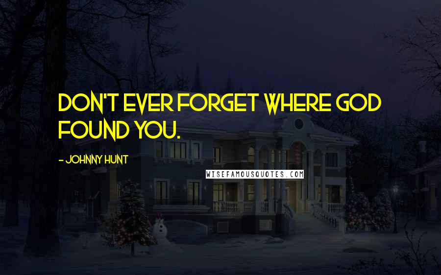 Johnny Hunt Quotes: Don't ever forget where God found you.