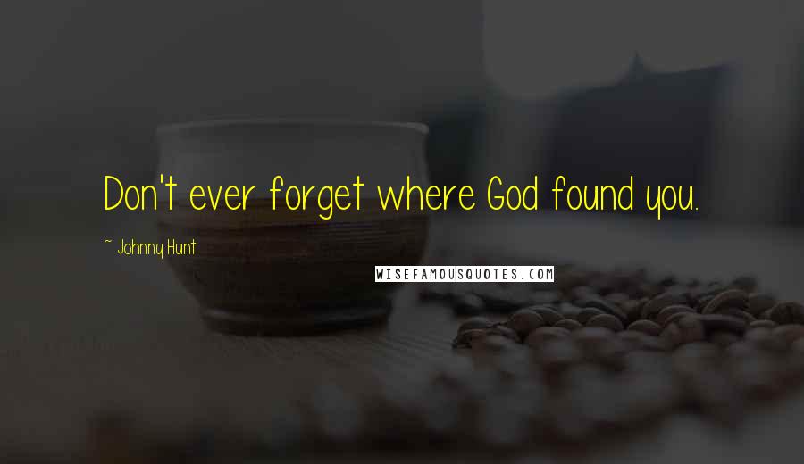 Johnny Hunt Quotes: Don't ever forget where God found you.