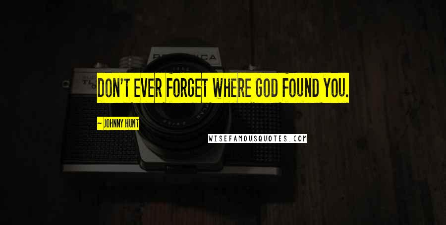 Johnny Hunt Quotes: Don't ever forget where God found you.