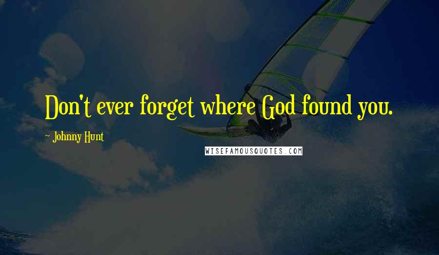 Johnny Hunt Quotes: Don't ever forget where God found you.