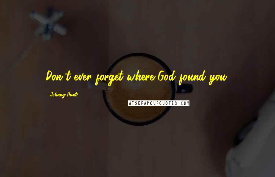 Johnny Hunt Quotes: Don't ever forget where God found you.