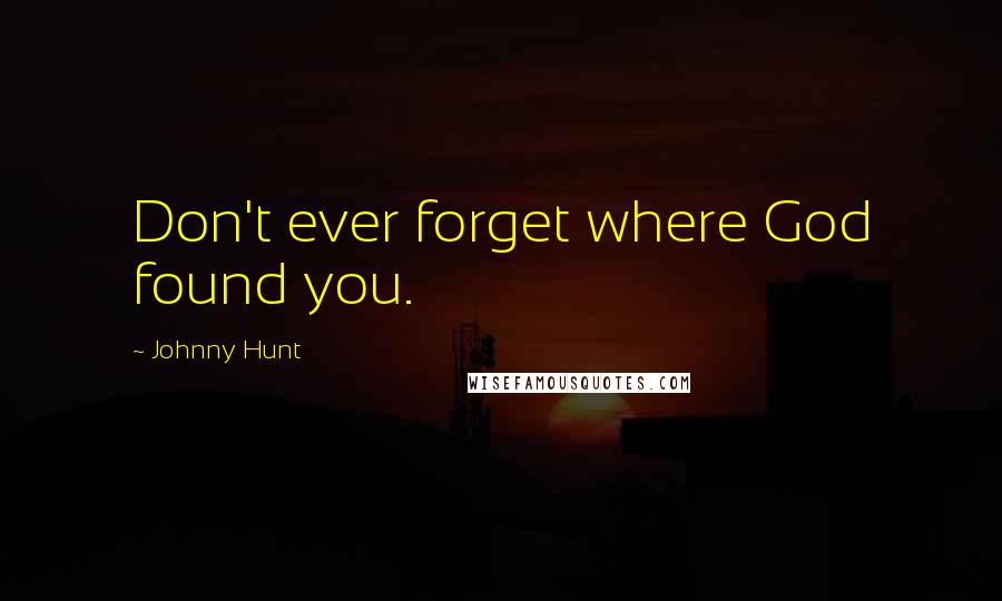 Johnny Hunt Quotes: Don't ever forget where God found you.