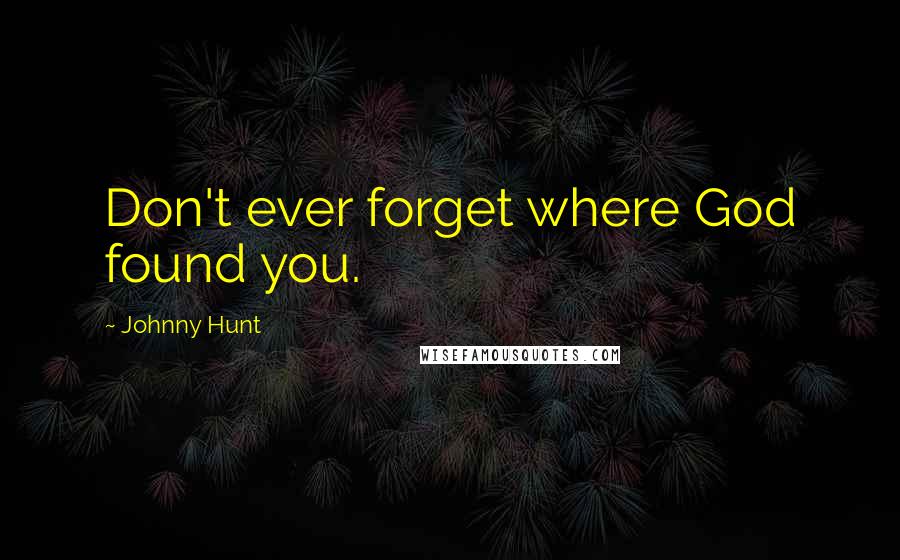 Johnny Hunt Quotes: Don't ever forget where God found you.