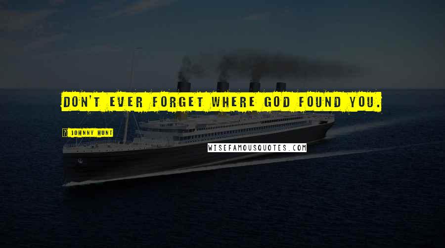 Johnny Hunt Quotes: Don't ever forget where God found you.