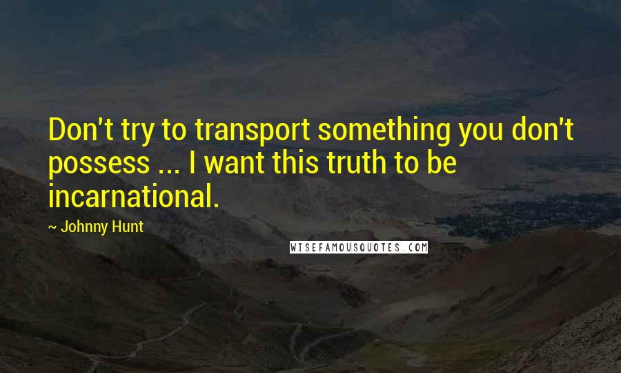 Johnny Hunt Quotes: Don't try to transport something you don't possess ... I want this truth to be incarnational.