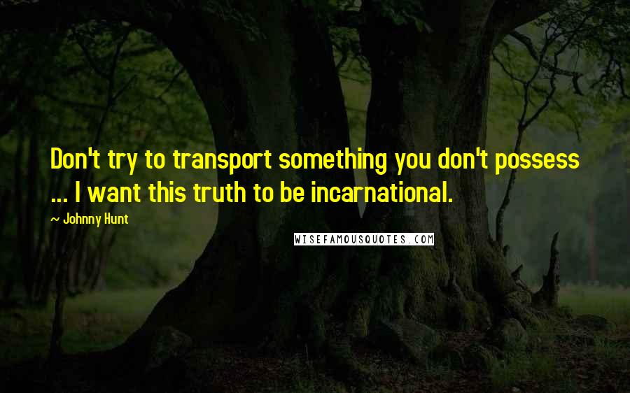 Johnny Hunt Quotes: Don't try to transport something you don't possess ... I want this truth to be incarnational.