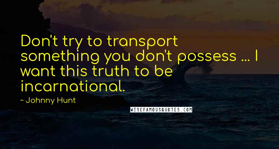 Johnny Hunt Quotes: Don't try to transport something you don't possess ... I want this truth to be incarnational.