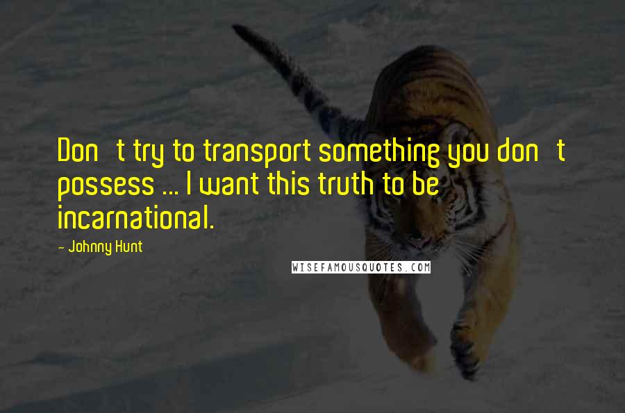 Johnny Hunt Quotes: Don't try to transport something you don't possess ... I want this truth to be incarnational.