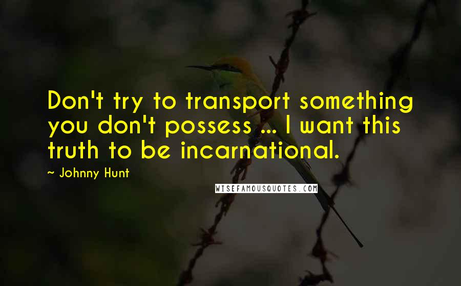 Johnny Hunt Quotes: Don't try to transport something you don't possess ... I want this truth to be incarnational.