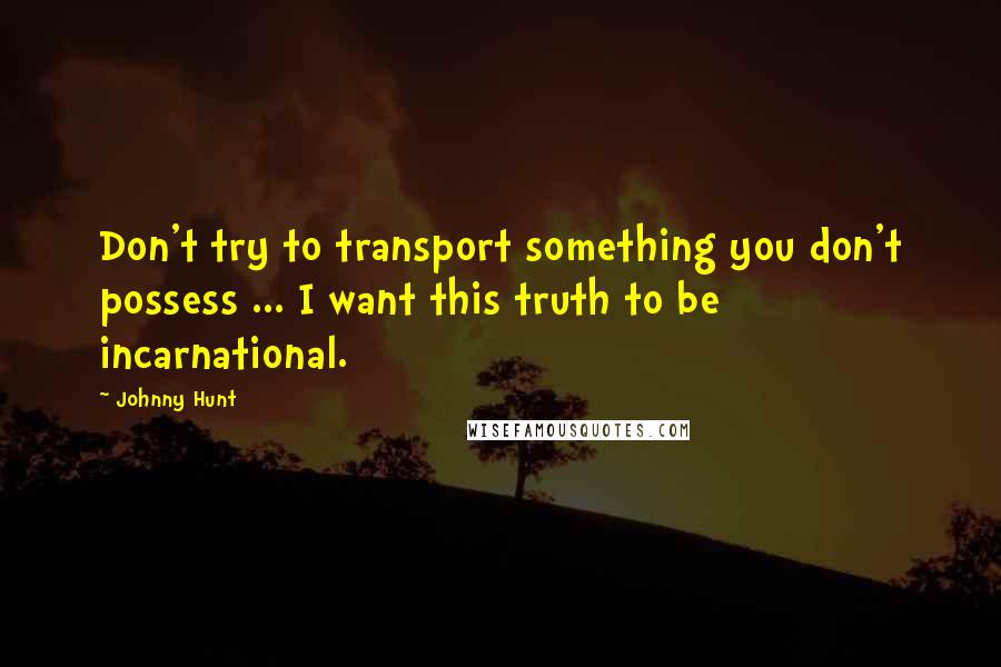 Johnny Hunt Quotes: Don't try to transport something you don't possess ... I want this truth to be incarnational.