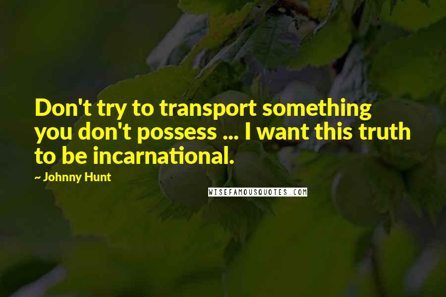 Johnny Hunt Quotes: Don't try to transport something you don't possess ... I want this truth to be incarnational.