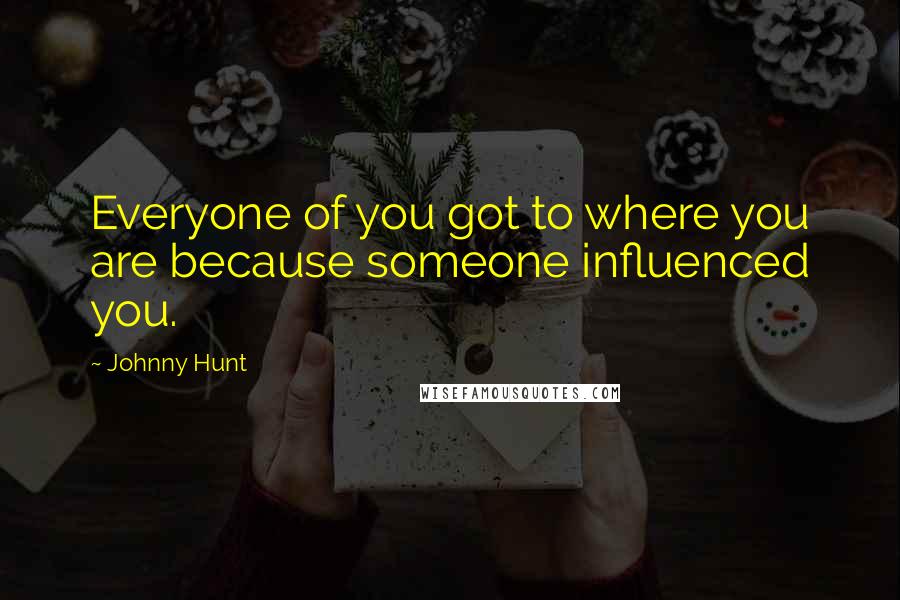 Johnny Hunt Quotes: Everyone of you got to where you are because someone influenced you.