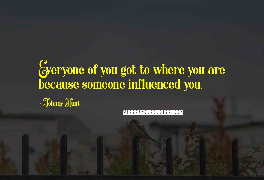 Johnny Hunt Quotes: Everyone of you got to where you are because someone influenced you.