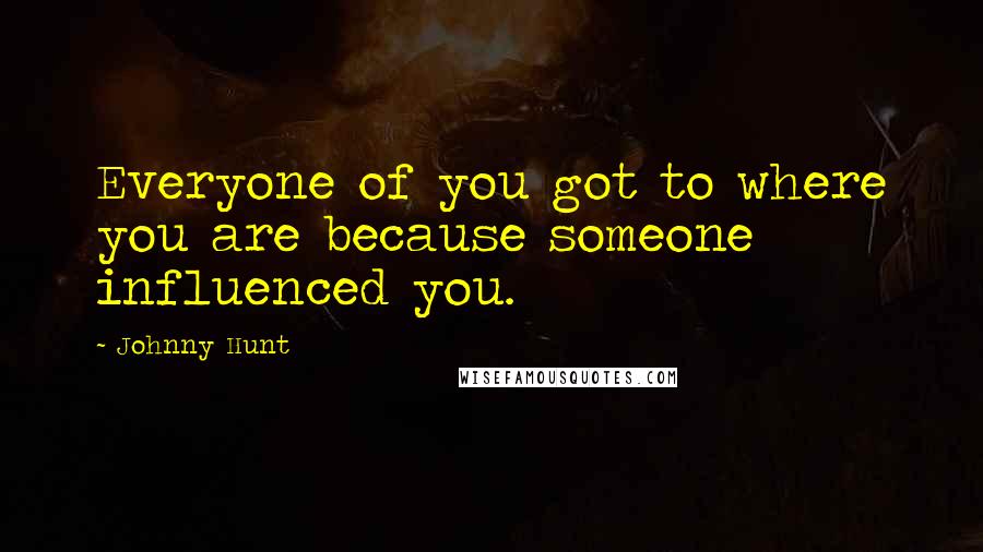 Johnny Hunt Quotes: Everyone of you got to where you are because someone influenced you.