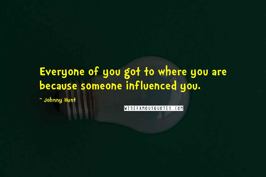 Johnny Hunt Quotes: Everyone of you got to where you are because someone influenced you.