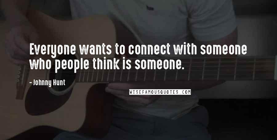 Johnny Hunt Quotes: Everyone wants to connect with someone who people think is someone.