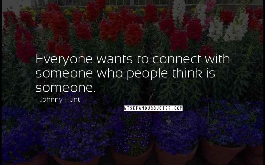 Johnny Hunt Quotes: Everyone wants to connect with someone who people think is someone.