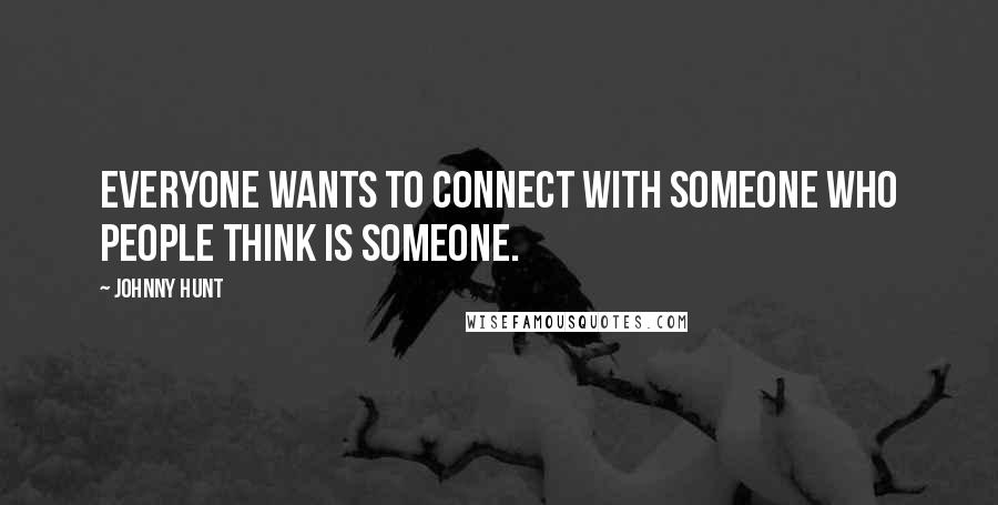 Johnny Hunt Quotes: Everyone wants to connect with someone who people think is someone.