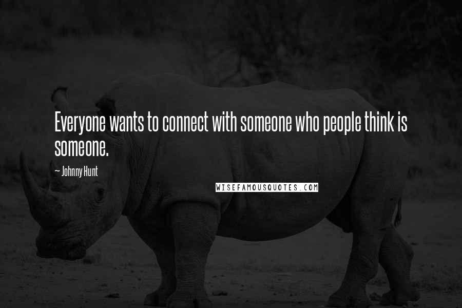 Johnny Hunt Quotes: Everyone wants to connect with someone who people think is someone.