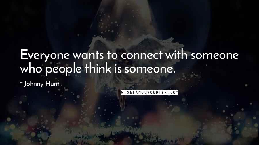 Johnny Hunt Quotes: Everyone wants to connect with someone who people think is someone.