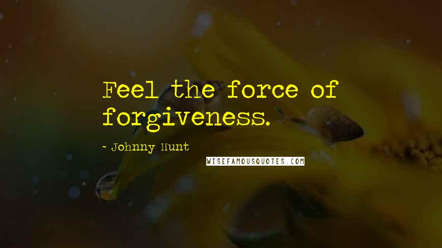 Johnny Hunt Quotes: Feel the force of forgiveness.